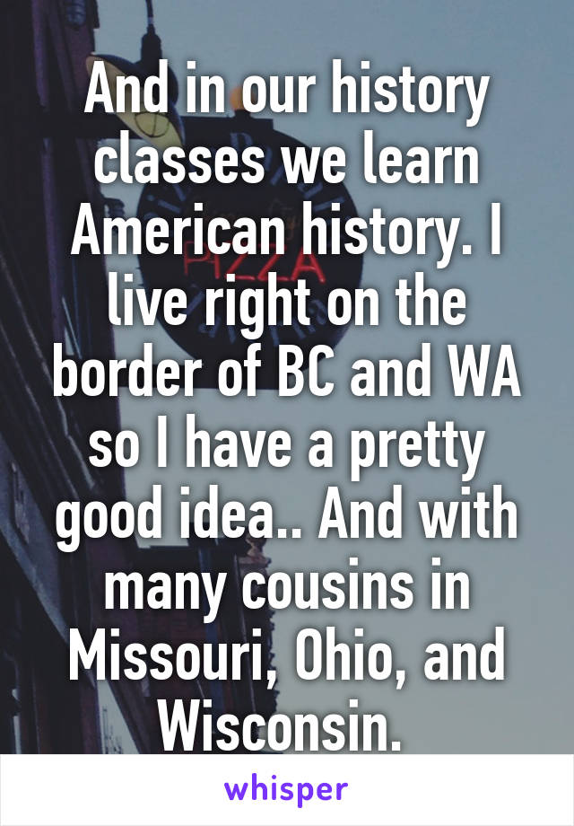 And in our history classes we learn American history. I live right on the border of BC and WA so I have a pretty good idea.. And with many cousins in Missouri, Ohio, and Wisconsin. 