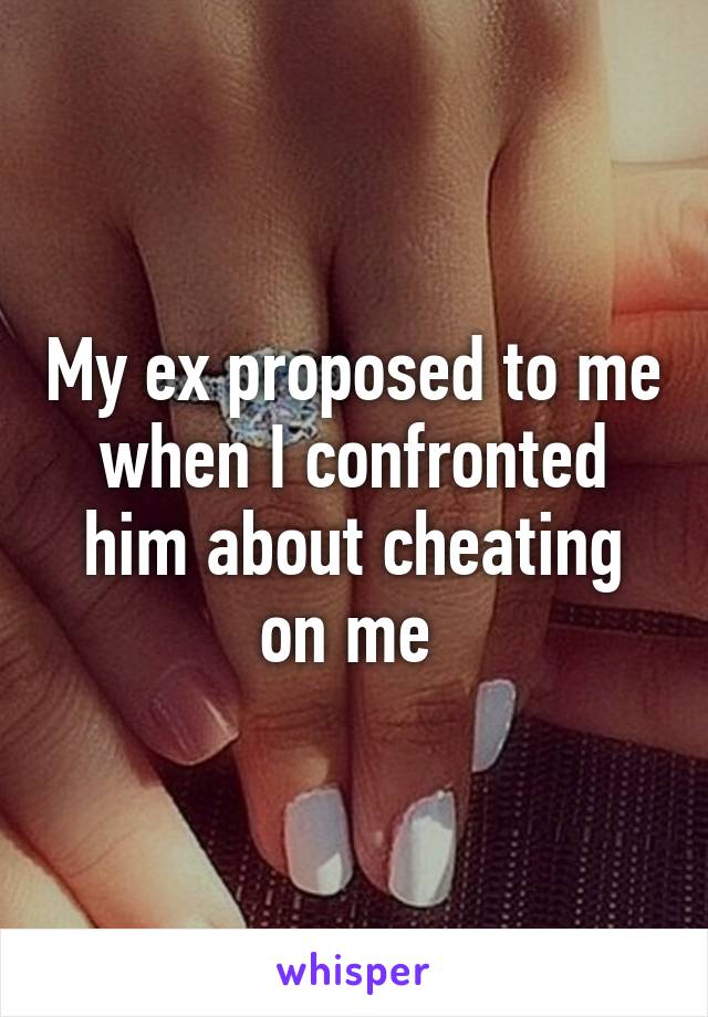 My ex proposed to me when I confronted him about cheating on me 