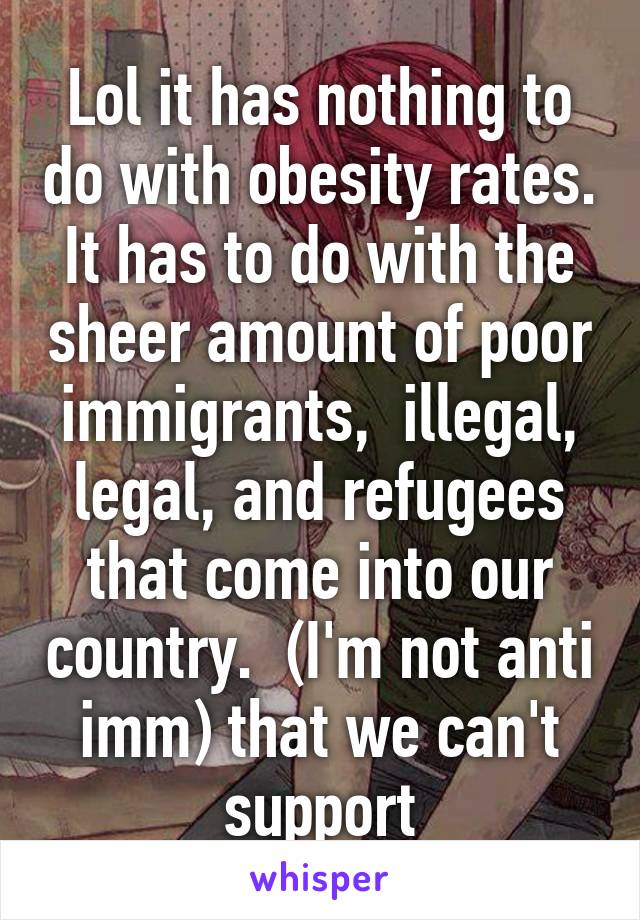 Lol it has nothing to do with obesity rates. It has to do with the sheer amount of poor immigrants,  illegal, legal, and refugees that come into our country.  (I'm not anti imm) that we can't support