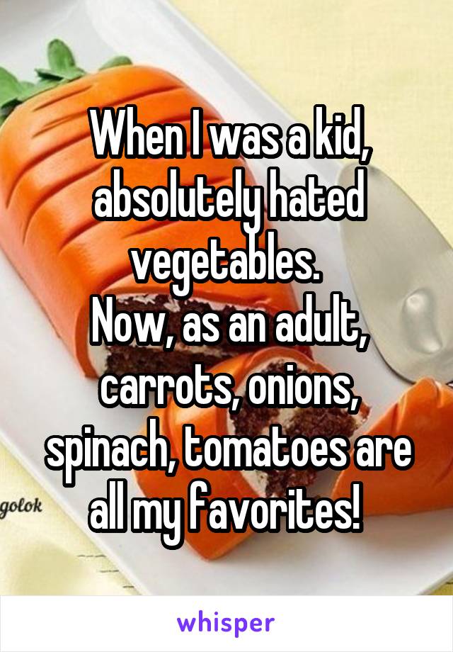 When I was a kid, absolutely hated vegetables. 
Now, as an adult, carrots, onions, spinach, tomatoes are all my favorites! 