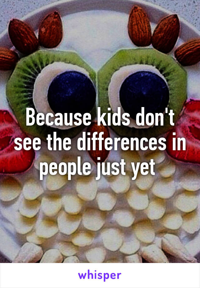 Because kids don't see the differences in people just yet 