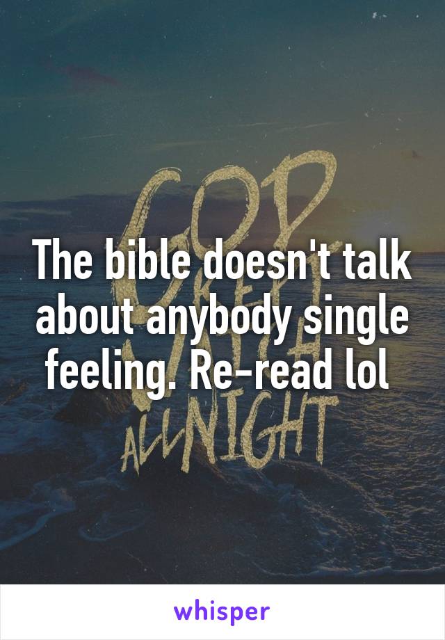 The bible doesn't talk about anybody single feeling. Re-read lol 