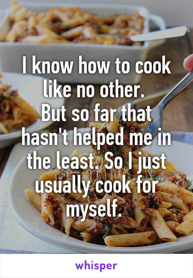 I know how to cook like no other. 
But so far that hasn't helped me in the least. So I just usually cook for myself. 