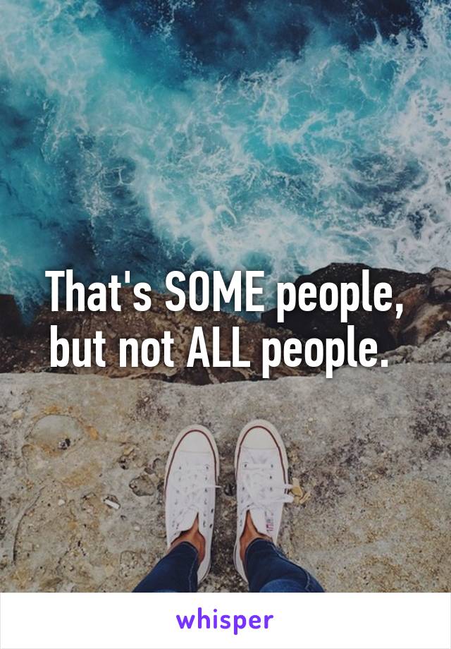 That's SOME people, but not ALL people. 