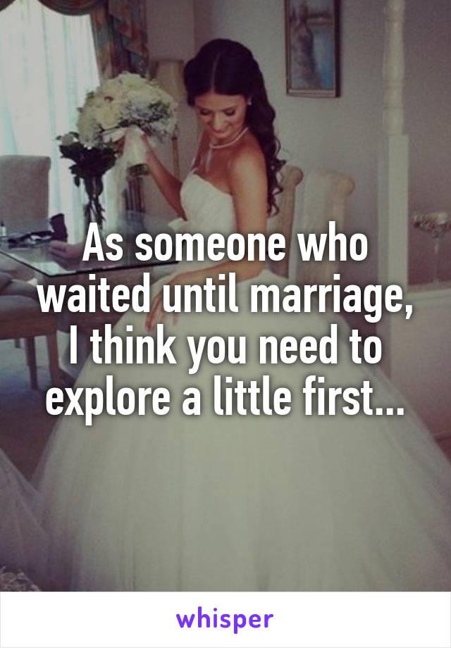 As someone who waited until marriage, I think you need to explore a little first...