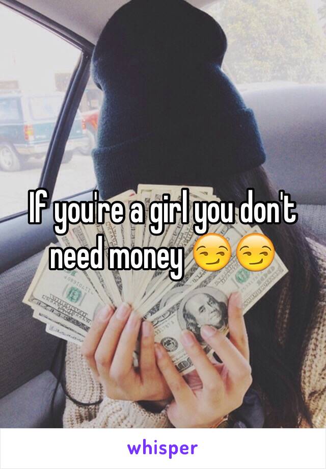 If you're a girl you don't need money 😏😏