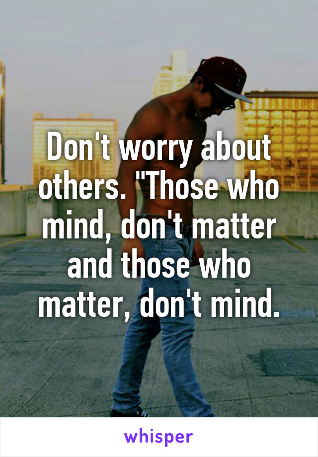 Don't worry about others. "Those who mind, don't matter and those who matter, don't mind.