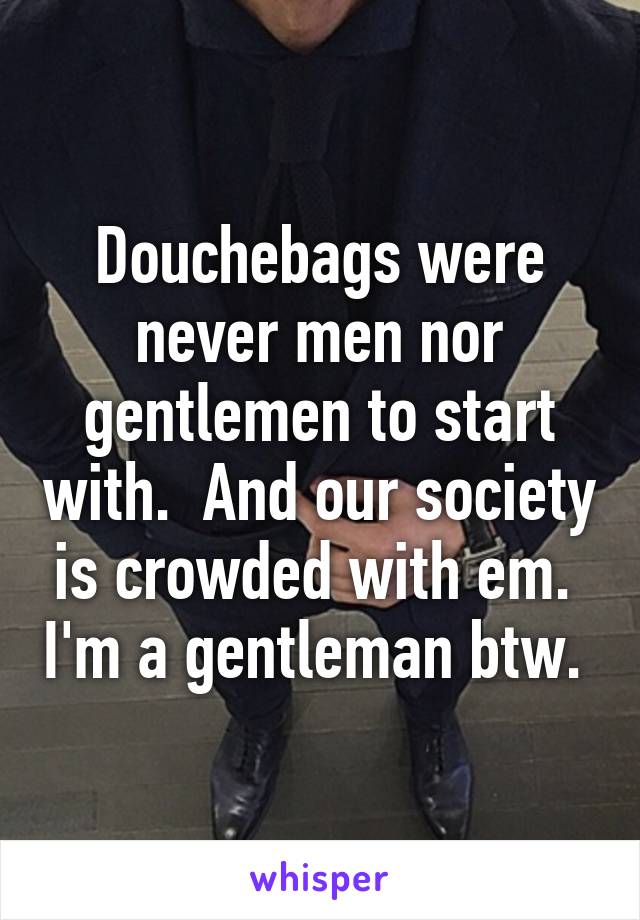 Douchebags were never men nor gentlemen to start with.  And our society is crowded with em.  I'm a gentleman btw. 