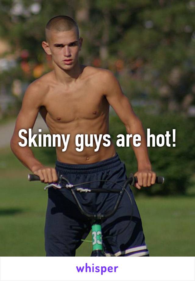 Skinny guys are hot!