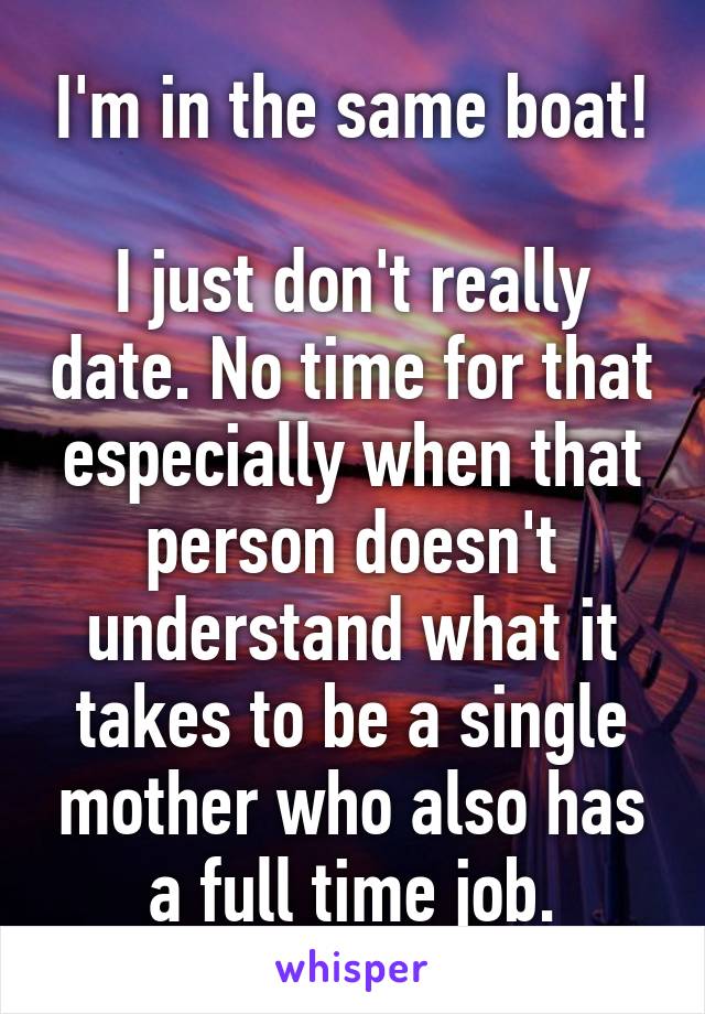 I'm in the same boat!

I just don't really date. No time for that especially when that person doesn't understand what it takes to be a single mother who also has a full time job.