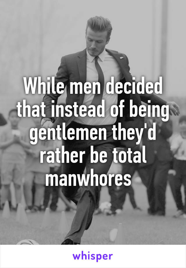 While men decided that instead of being gentlemen they'd rather be total manwhores  