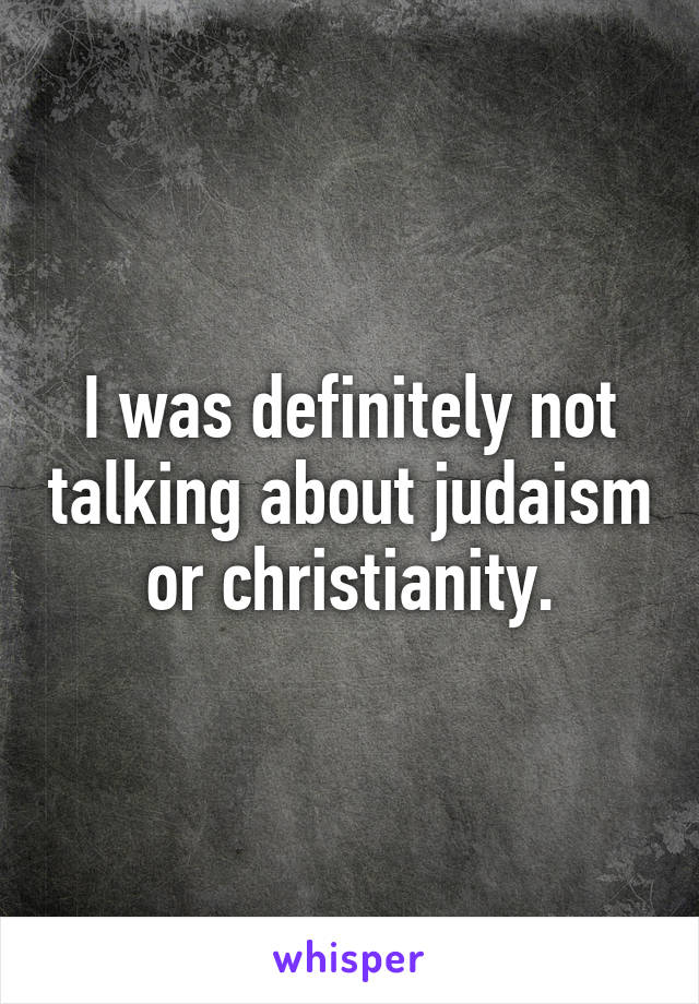 I was definitely not talking about judaism or christianity.