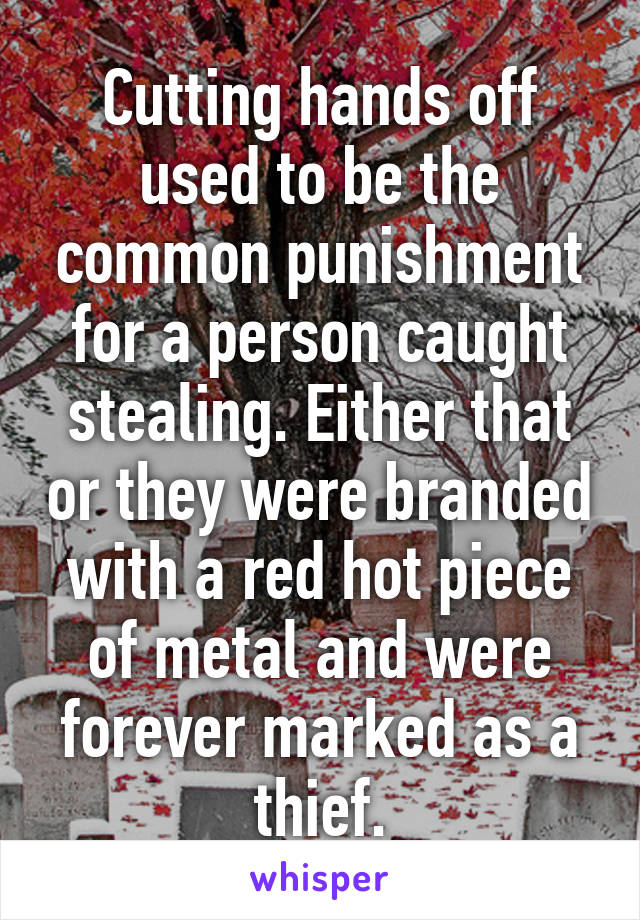 Cutting hands off used to be the common punishment for a person caught stealing. Either that or they were branded with a red hot piece of metal and were forever marked as a thief.