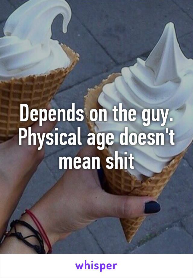 Depends on the guy. Physical age doesn't mean shit