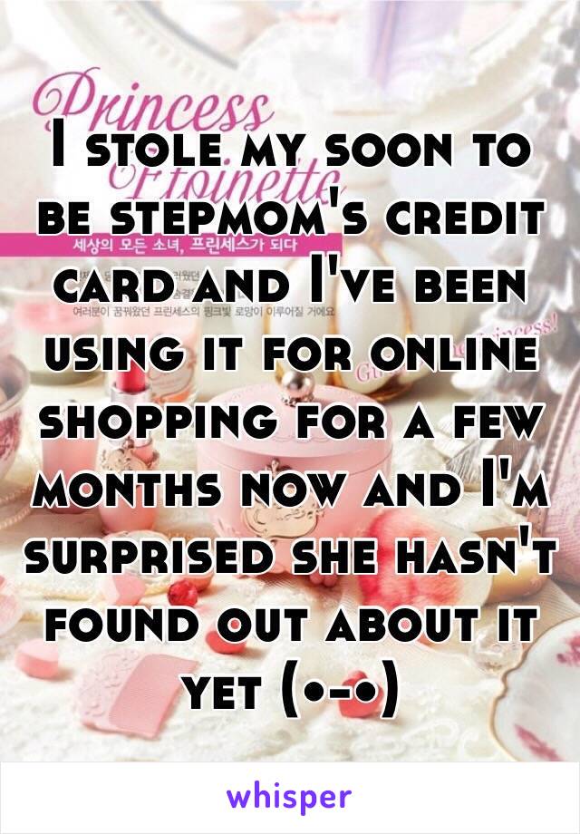 I stole my soon to be stepmom's credit card and I've been using it for online shopping for a few months now and I'm surprised she hasn't found out about it yet (•-•)