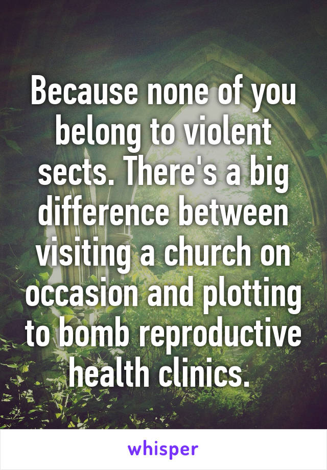 Because none of you belong to violent sects. There's a big difference between visiting a church on occasion and plotting to bomb reproductive health clinics. 