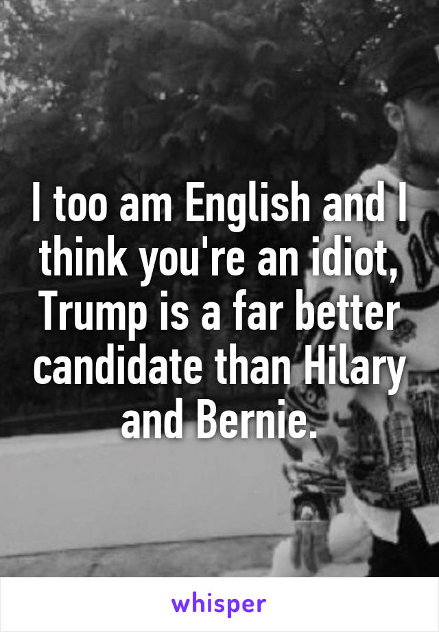 I too am English and I think you're an idiot, Trump is a far better candidate than Hilary and Bernie.