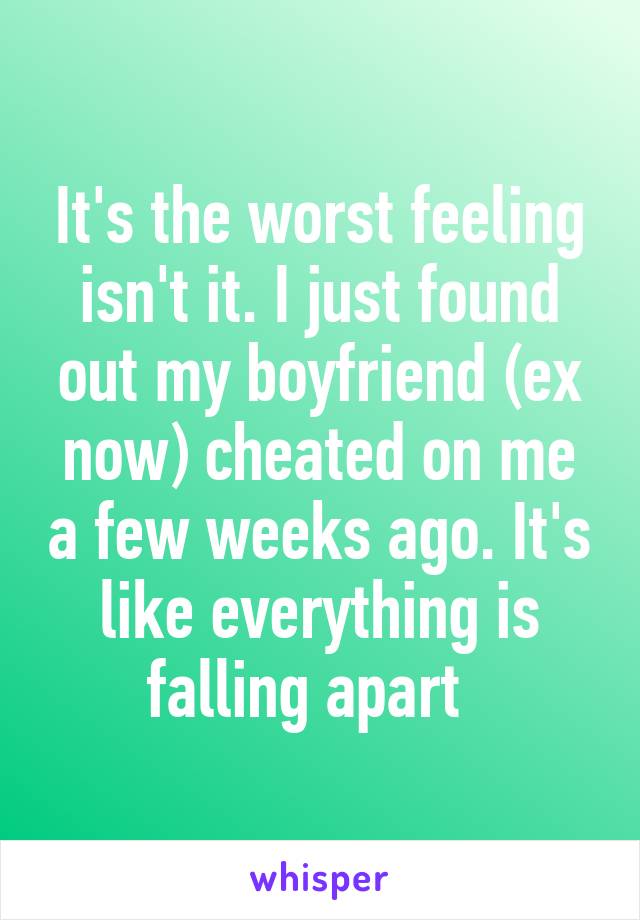 It's the worst feeling isn't it. I just found out my boyfriend (ex now) cheated on me a few weeks ago. It's like everything is falling apart  