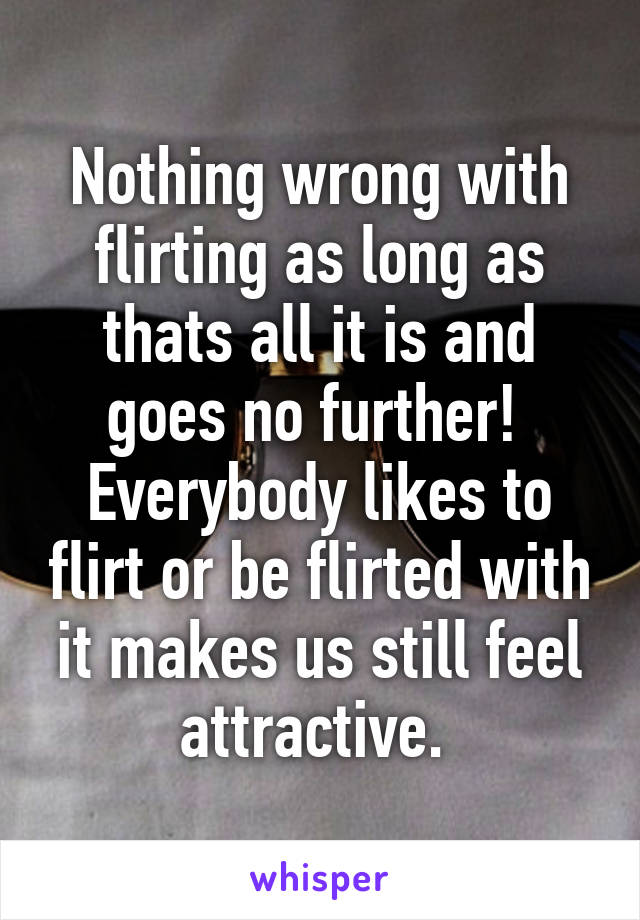 Nothing wrong with flirting as long as thats all it is and goes no further!  Everybody likes to flirt or be flirted with it makes us still feel attractive. 