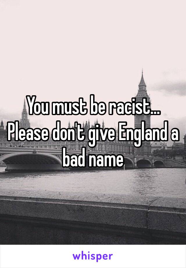 You must be racist... Please don't give England a bad name