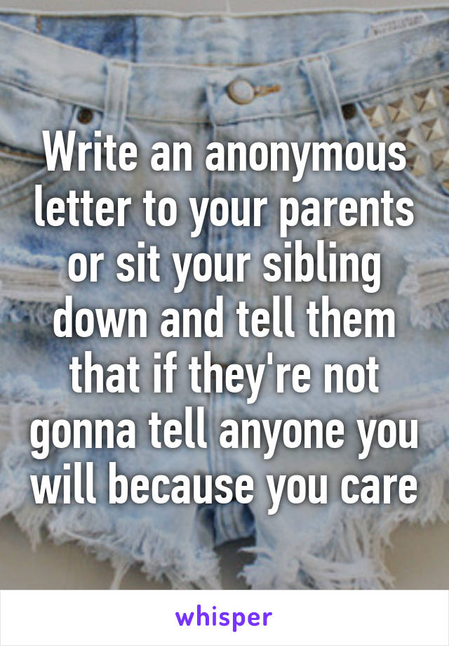 Write an anonymous letter to your parents or sit your sibling down and tell them that if they're not gonna tell anyone you will because you care