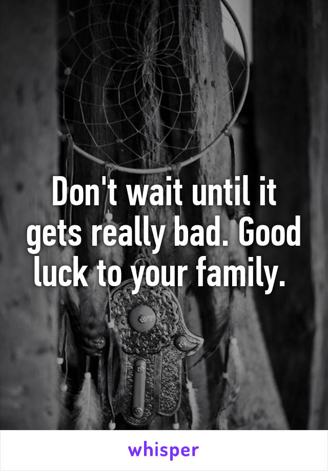 Don't wait until it gets really bad. Good luck to your family. 