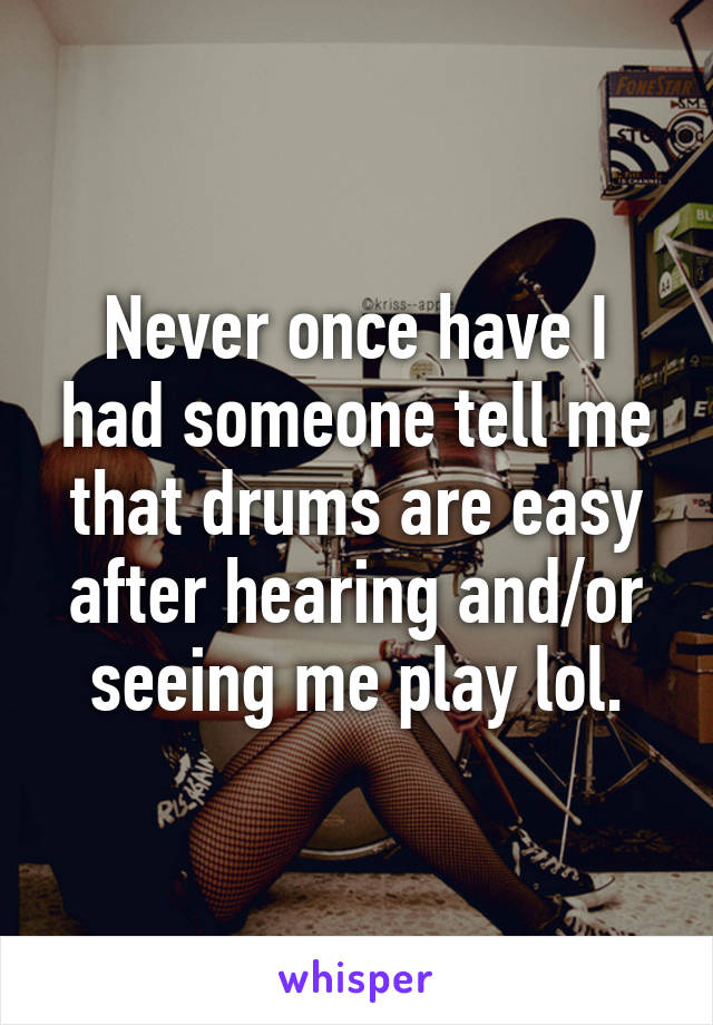 Never once have I had someone tell me that drums are easy after hearing and/or seeing me play lol.