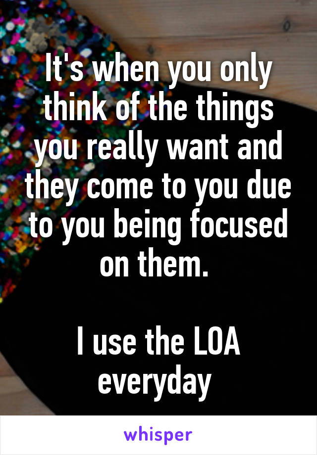 It's when you only think of the things you really want and they come to you due to you being focused on them. 

I use the LOA everyday 