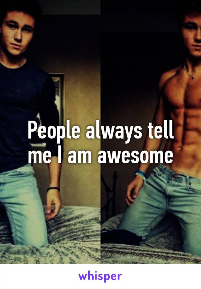 People always tell me I am awesome