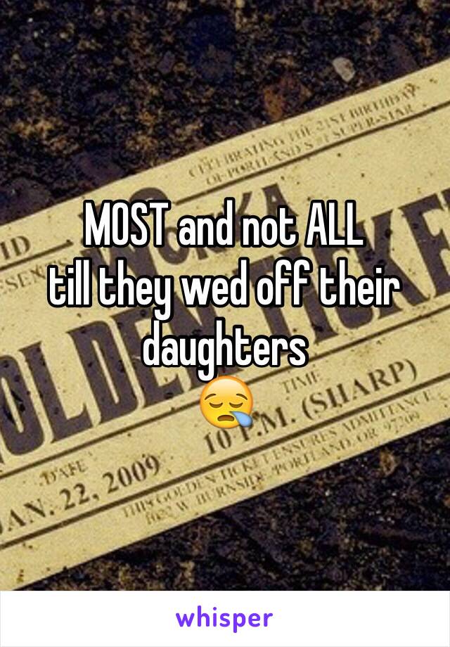 MOST and not ALL
till they wed off their daughters 
😪