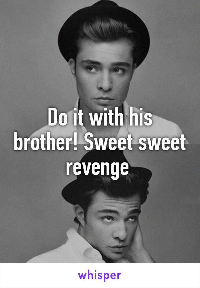 Do it with his brother! Sweet sweet revenge 