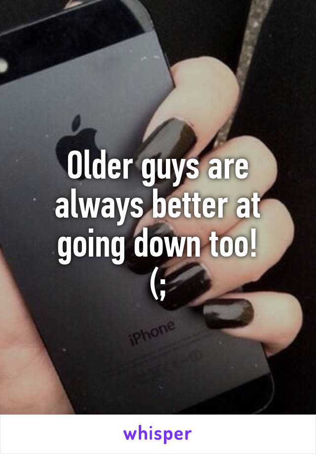 Older guys are always better at going down too!
(;