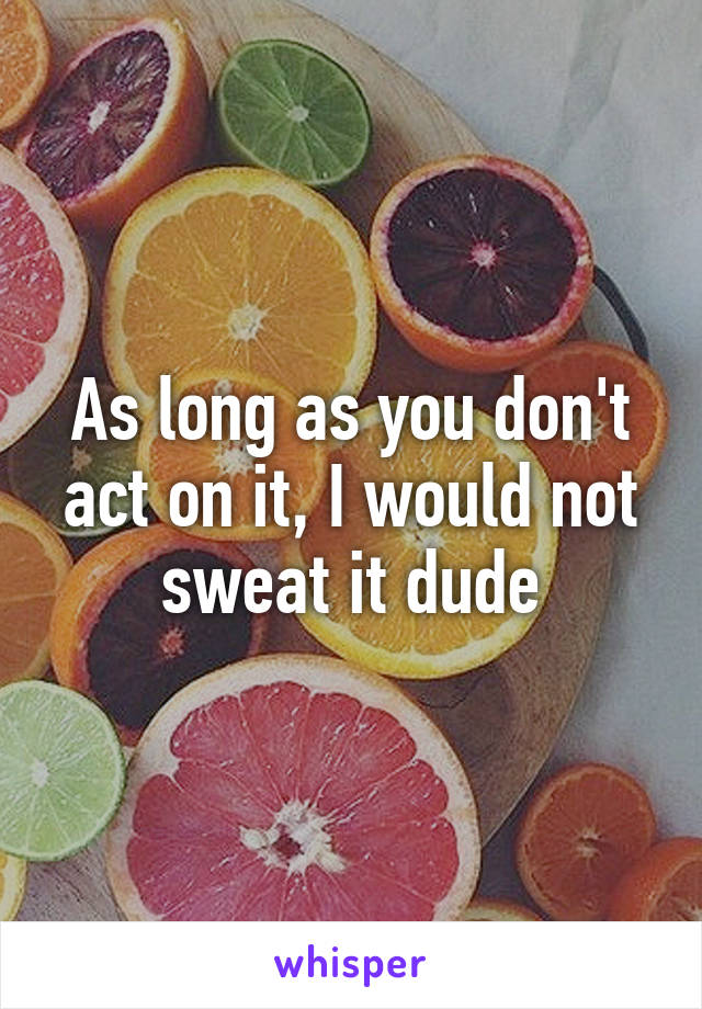 As long as you don't act on it, I would not sweat it dude