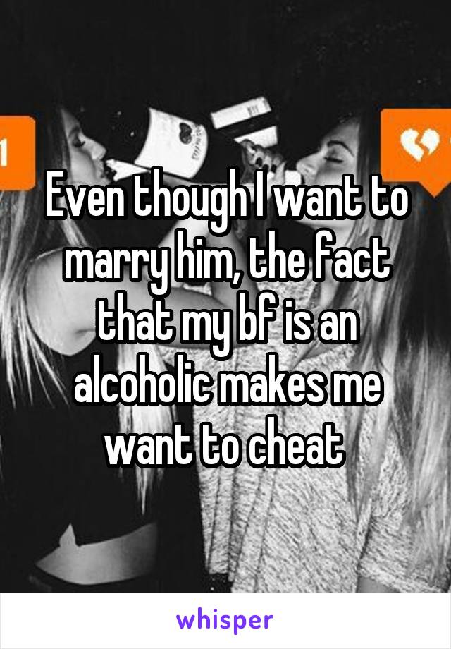 Even though I want to marry him, the fact that my bf is an alcoholic makes me want to cheat 