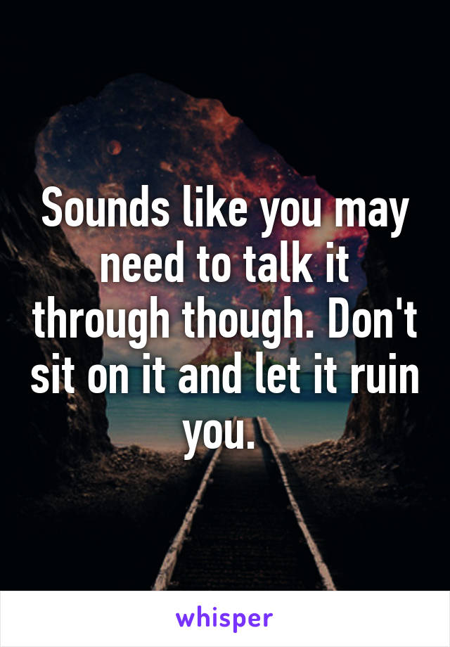 Sounds like you may need to talk it through though. Don't sit on it and let it ruin you. 