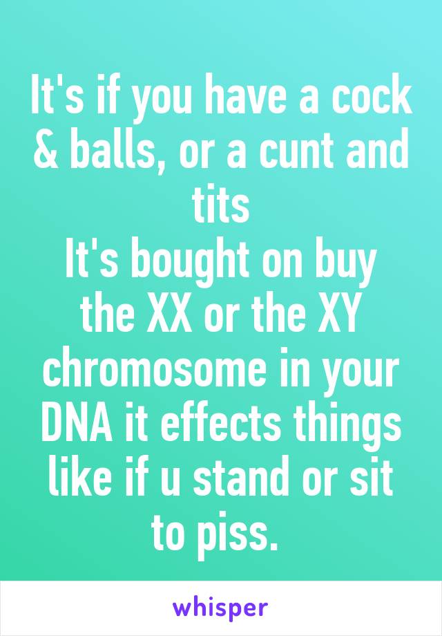 It's if you have a cock & balls, or a cunt and tits
It's bought on buy the XX or the XY chromosome in your DNA it effects things like if u stand or sit to piss. 