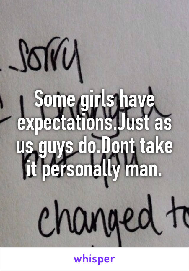 Some girls have expectations.Just as us guys do.Dont take it personally man.