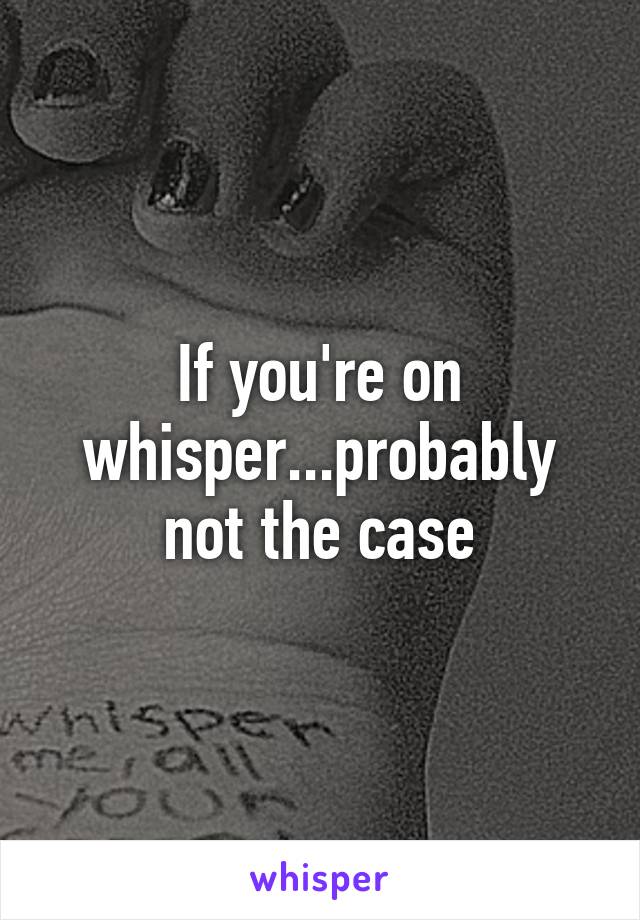 If you're on whisper...probably not the case