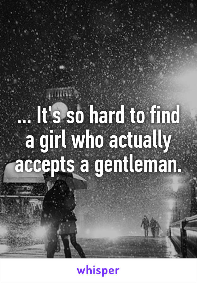 ... It's so hard to find a girl who actually accepts a gentleman.