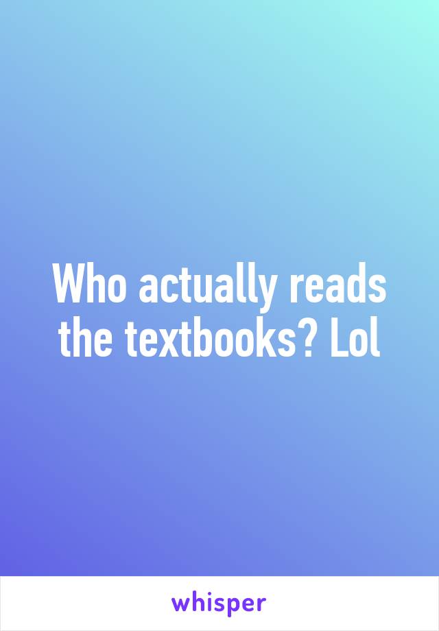 Who actually reads the textbooks? Lol