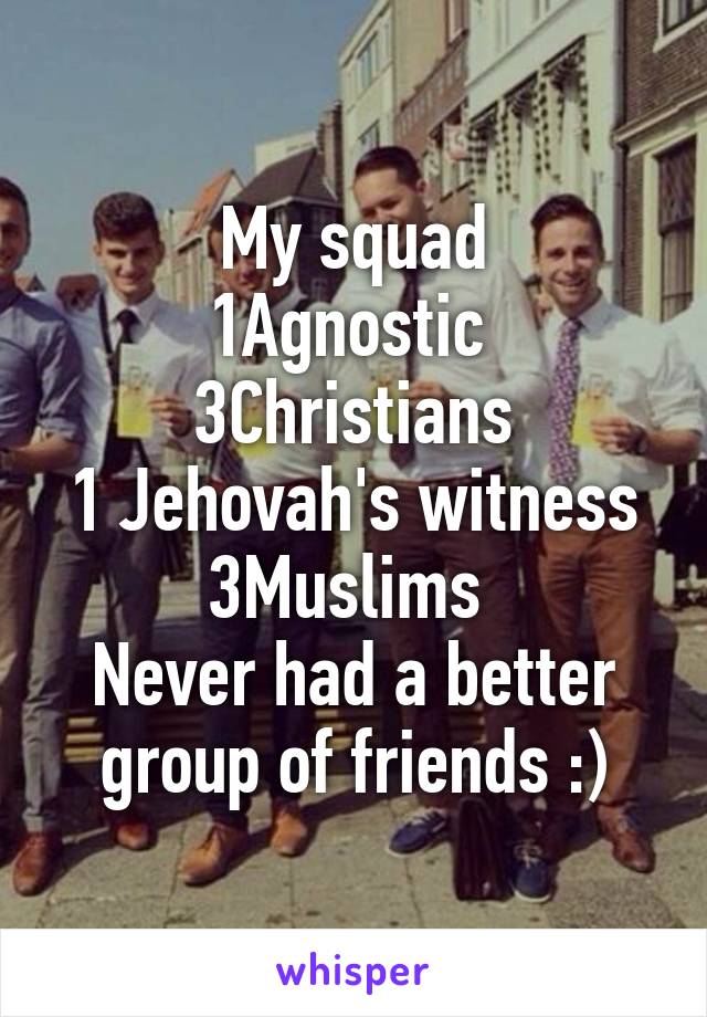 My squad
1Agnostic 
3Christians
1 Jehovah's witness
3Muslims 
Never had a better group of friends :)