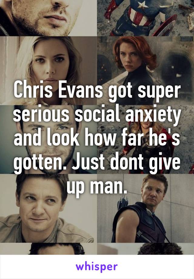 Chris Evans got super serious social anxiety and look how far he's gotten. Just dont give up man.