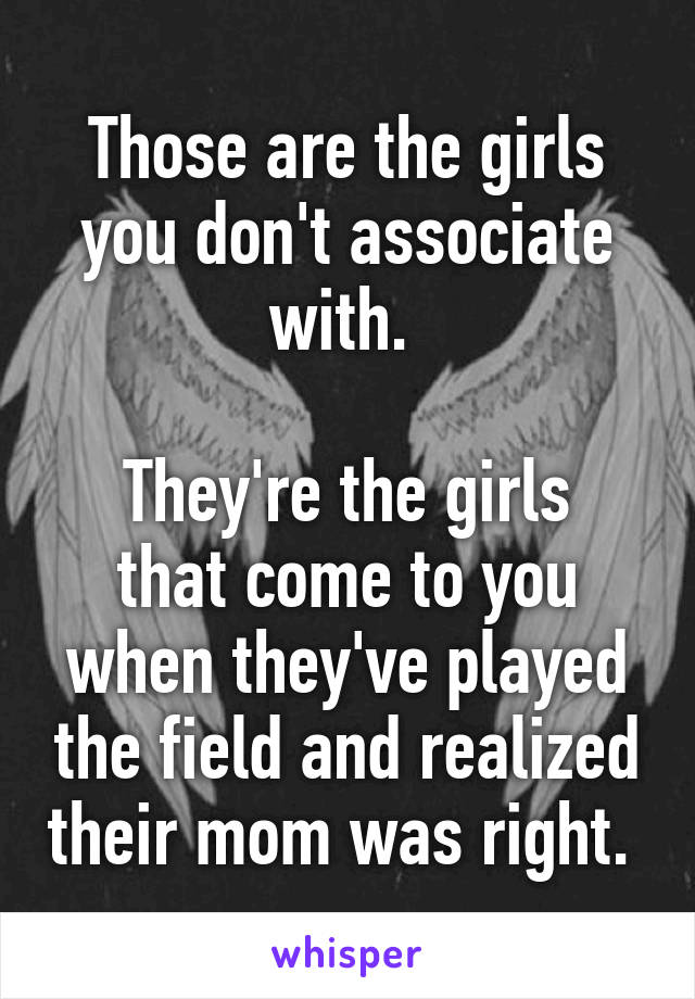 Those are the girls you don't associate with. 

They're the girls that come to you when they've played the field and realized their mom was right. 