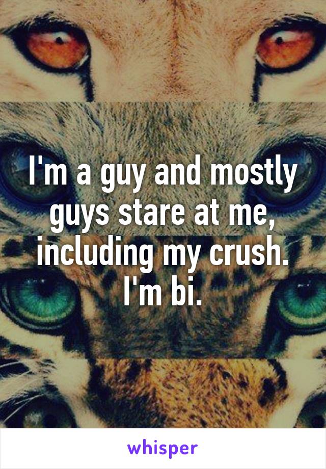 I'm a guy and mostly guys stare at me, including my crush. I'm bi.