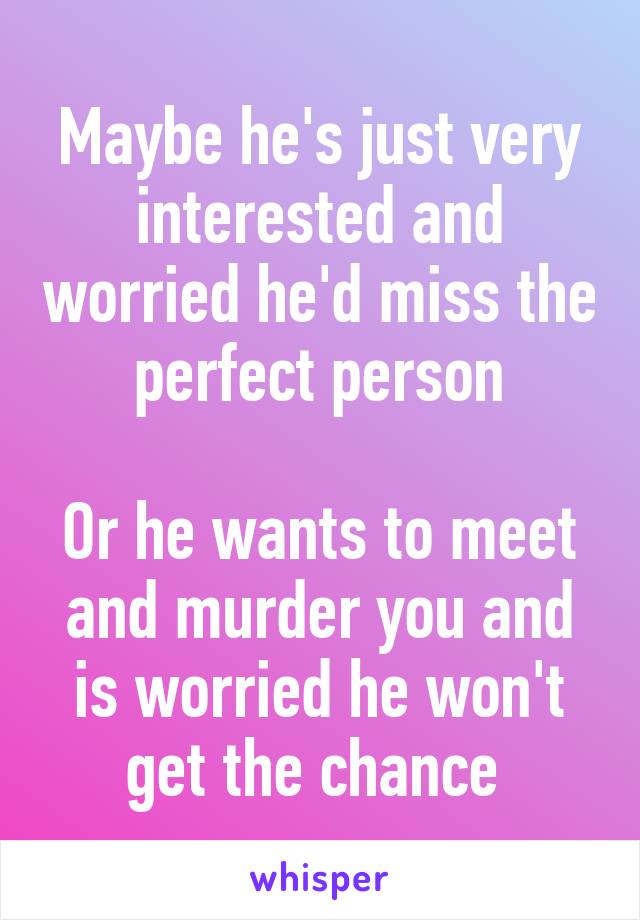 Maybe he's just very interested and worried he'd miss the perfect person

Or he wants to meet and murder you and is worried he won't get the chance 