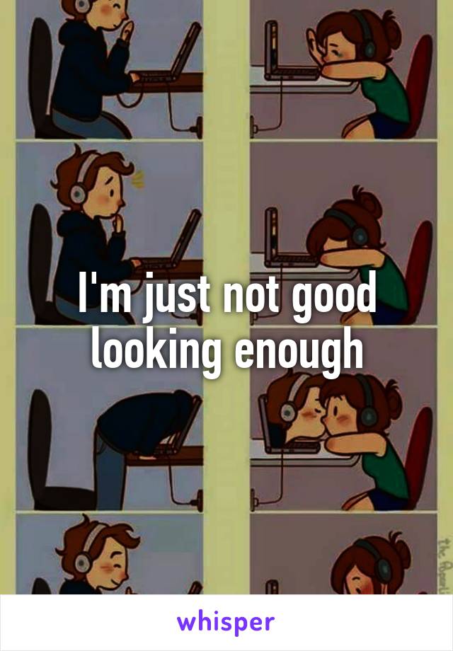 I'm just not good looking enough