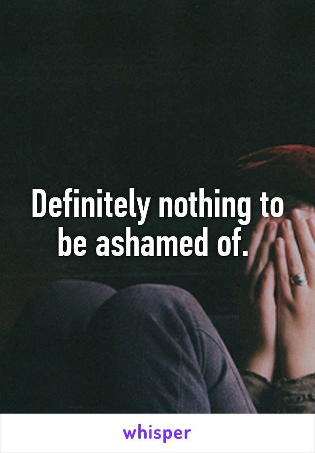 Definitely nothing to be ashamed of. 