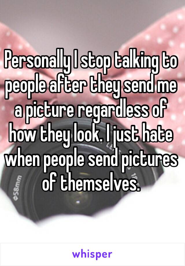 Personally I stop talking to people after they send me a picture regardless of how they look. I just hate when people send pictures of themselves.