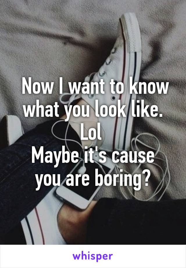  Now I want to know what you look like. Lol 
Maybe it's cause you are boring?