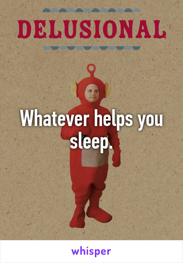 Whatever helps you sleep.